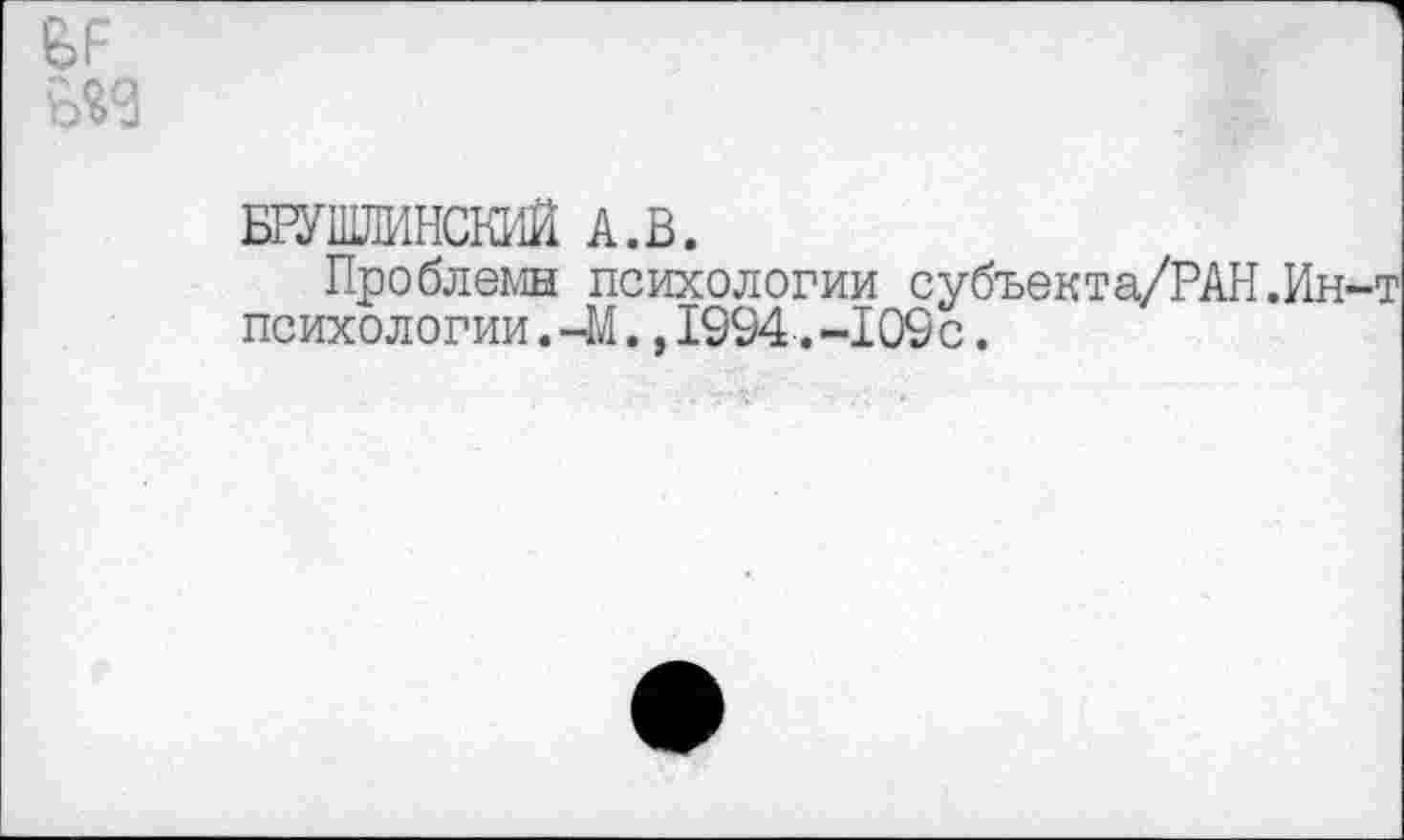 ﻿БРУШЛИНСКИЙ А.В.
Проблемы психологии субъекта/РАН.Ин психологии.-14. ,1994.-109с.